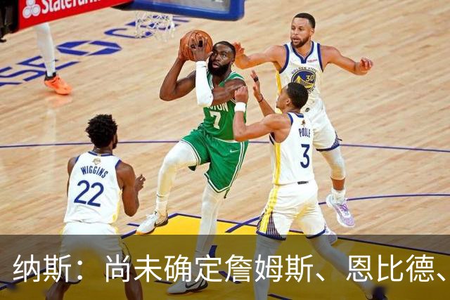 纳斯：尚未确定詹姆斯、恩比德、布朗与马克西的固定组合